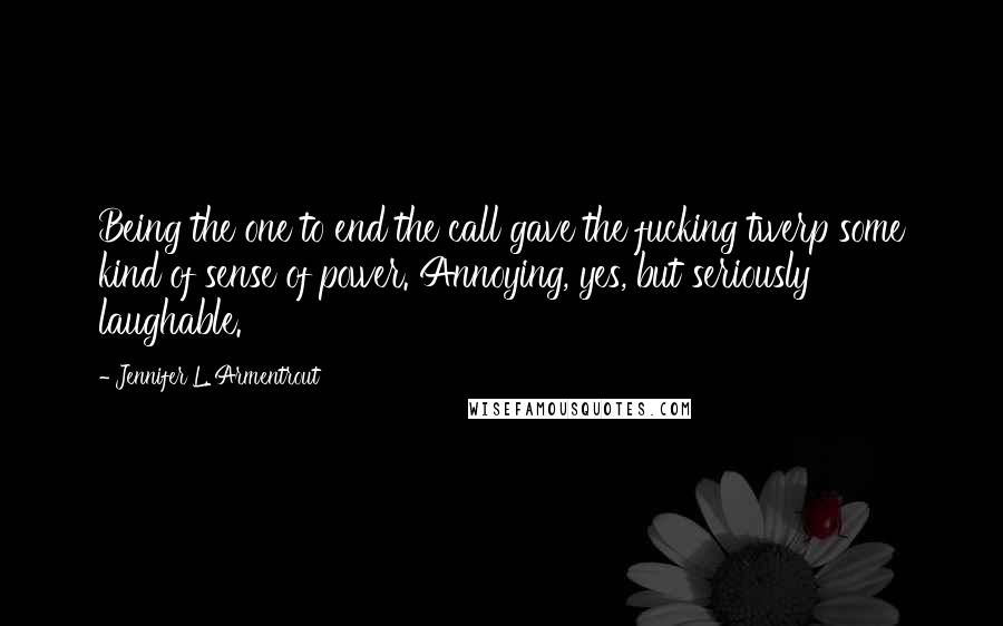 Jennifer L. Armentrout Quotes: Being the one to end the call gave the fucking twerp some kind of sense of power. Annoying, yes, but seriously laughable.