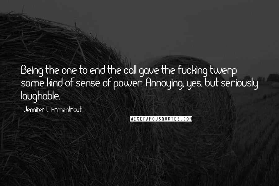 Jennifer L. Armentrout Quotes: Being the one to end the call gave the fucking twerp some kind of sense of power. Annoying, yes, but seriously laughable.
