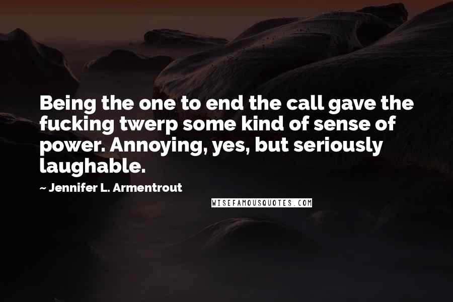 Jennifer L. Armentrout Quotes: Being the one to end the call gave the fucking twerp some kind of sense of power. Annoying, yes, but seriously laughable.
