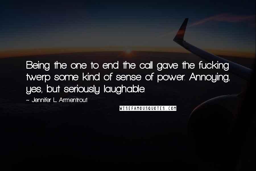 Jennifer L. Armentrout Quotes: Being the one to end the call gave the fucking twerp some kind of sense of power. Annoying, yes, but seriously laughable.