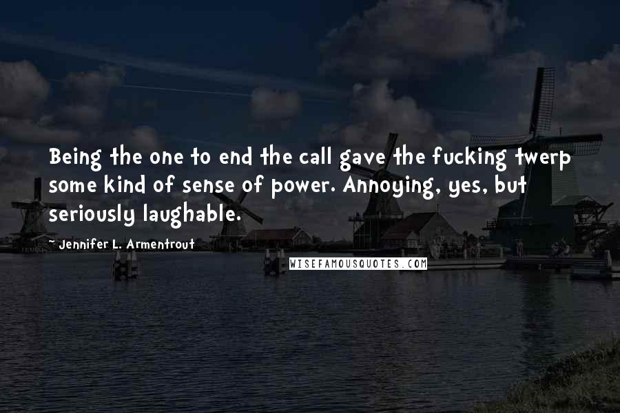 Jennifer L. Armentrout Quotes: Being the one to end the call gave the fucking twerp some kind of sense of power. Annoying, yes, but seriously laughable.