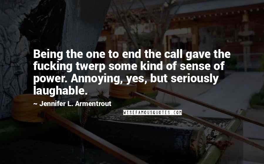 Jennifer L. Armentrout Quotes: Being the one to end the call gave the fucking twerp some kind of sense of power. Annoying, yes, but seriously laughable.