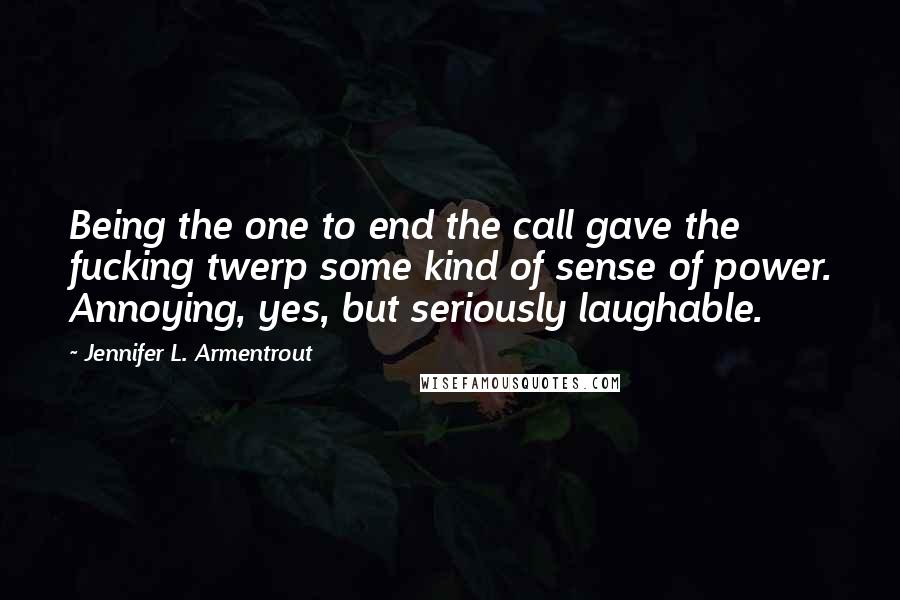 Jennifer L. Armentrout Quotes: Being the one to end the call gave the fucking twerp some kind of sense of power. Annoying, yes, but seriously laughable.