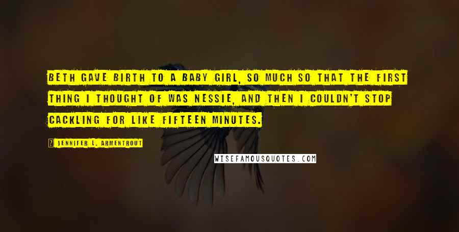 Jennifer L. Armentrout Quotes: Beth gave birth to a baby girl, so much so that the first thing I thought of was Nessie, and then I couldn't stop cackling for like fifteen minutes.