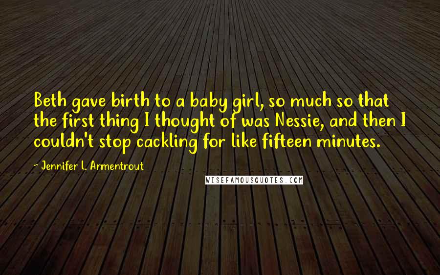 Jennifer L. Armentrout Quotes: Beth gave birth to a baby girl, so much so that the first thing I thought of was Nessie, and then I couldn't stop cackling for like fifteen minutes.