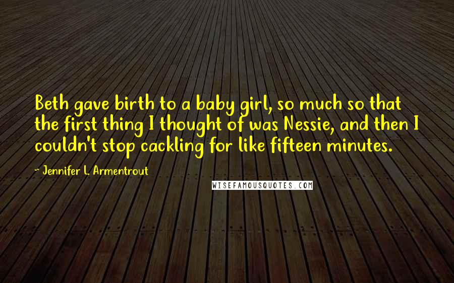 Jennifer L. Armentrout Quotes: Beth gave birth to a baby girl, so much so that the first thing I thought of was Nessie, and then I couldn't stop cackling for like fifteen minutes.