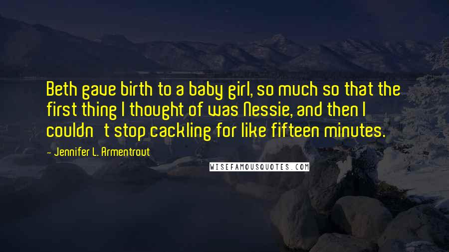 Jennifer L. Armentrout Quotes: Beth gave birth to a baby girl, so much so that the first thing I thought of was Nessie, and then I couldn't stop cackling for like fifteen minutes.