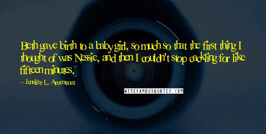 Jennifer L. Armentrout Quotes: Beth gave birth to a baby girl, so much so that the first thing I thought of was Nessie, and then I couldn't stop cackling for like fifteen minutes.