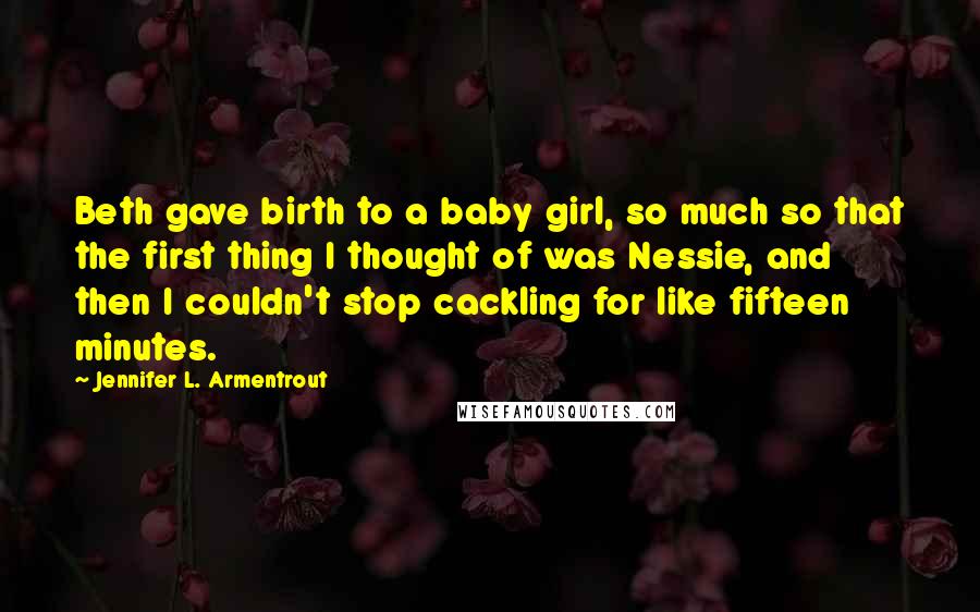 Jennifer L. Armentrout Quotes: Beth gave birth to a baby girl, so much so that the first thing I thought of was Nessie, and then I couldn't stop cackling for like fifteen minutes.