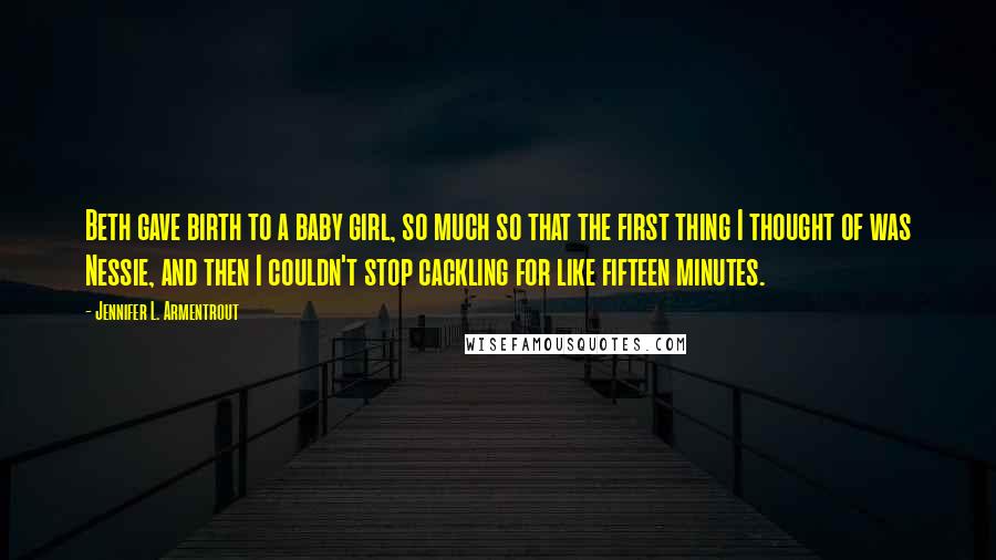 Jennifer L. Armentrout Quotes: Beth gave birth to a baby girl, so much so that the first thing I thought of was Nessie, and then I couldn't stop cackling for like fifteen minutes.