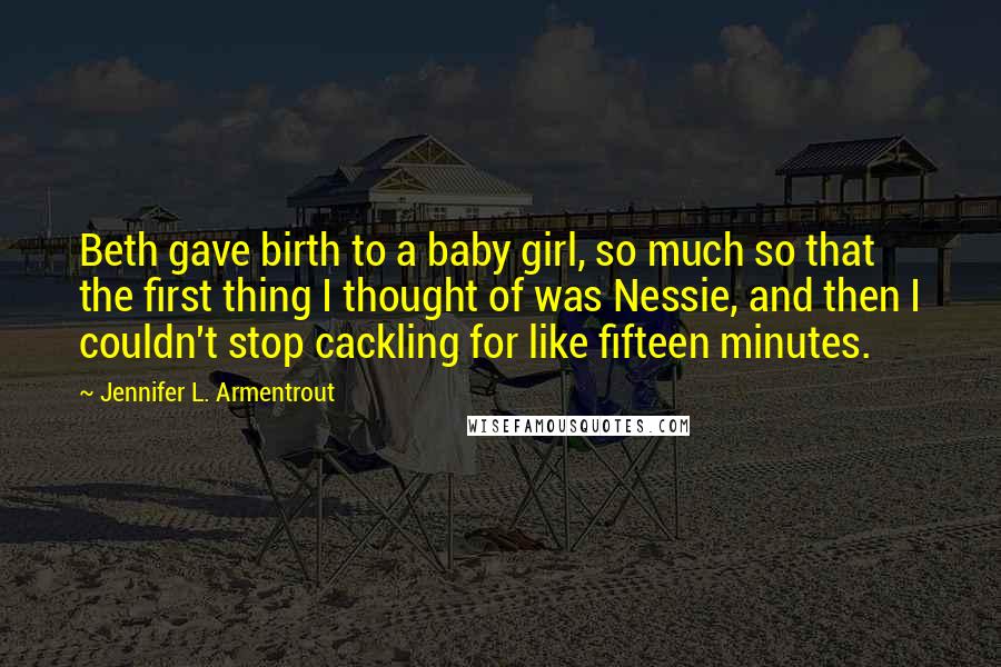 Jennifer L. Armentrout Quotes: Beth gave birth to a baby girl, so much so that the first thing I thought of was Nessie, and then I couldn't stop cackling for like fifteen minutes.