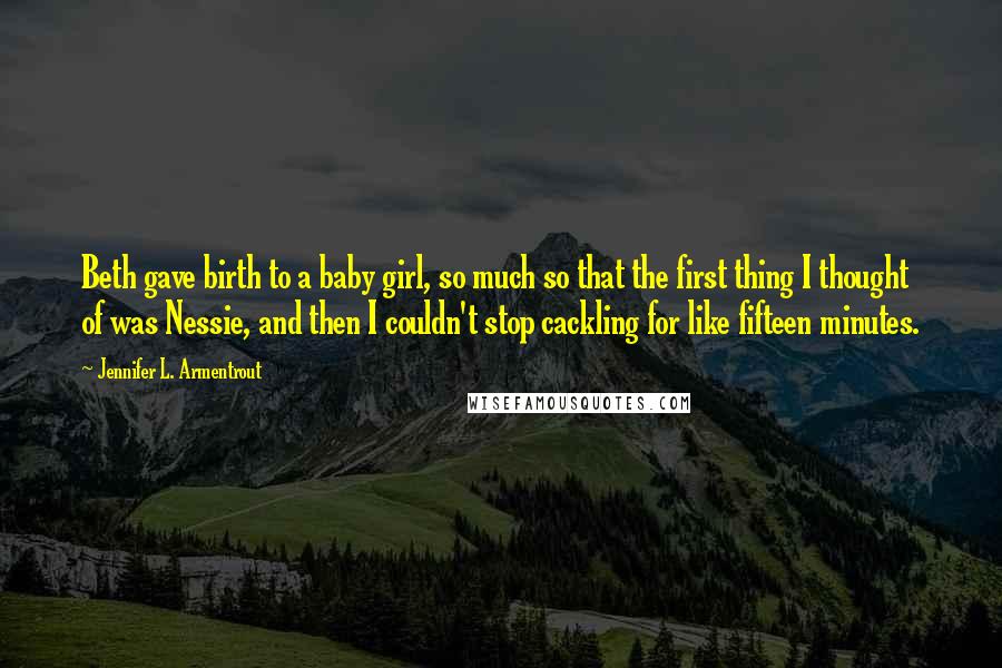 Jennifer L. Armentrout Quotes: Beth gave birth to a baby girl, so much so that the first thing I thought of was Nessie, and then I couldn't stop cackling for like fifteen minutes.