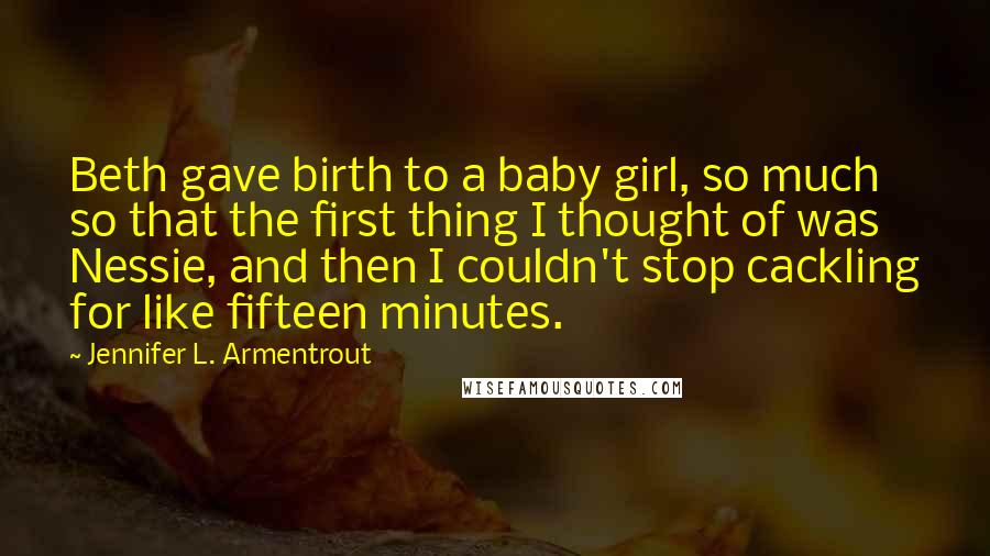 Jennifer L. Armentrout Quotes: Beth gave birth to a baby girl, so much so that the first thing I thought of was Nessie, and then I couldn't stop cackling for like fifteen minutes.