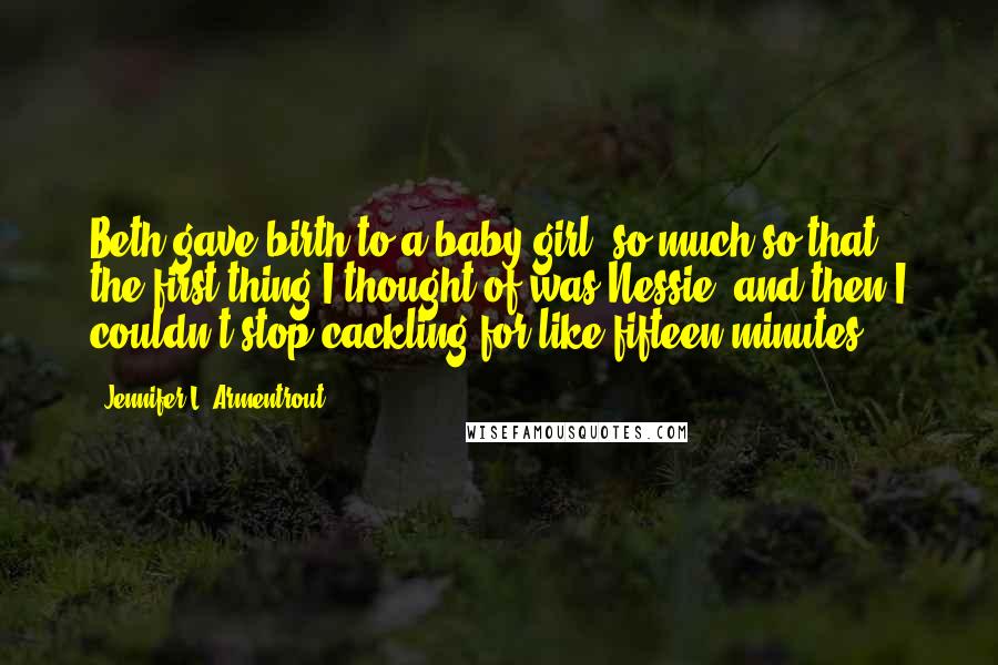 Jennifer L. Armentrout Quotes: Beth gave birth to a baby girl, so much so that the first thing I thought of was Nessie, and then I couldn't stop cackling for like fifteen minutes.