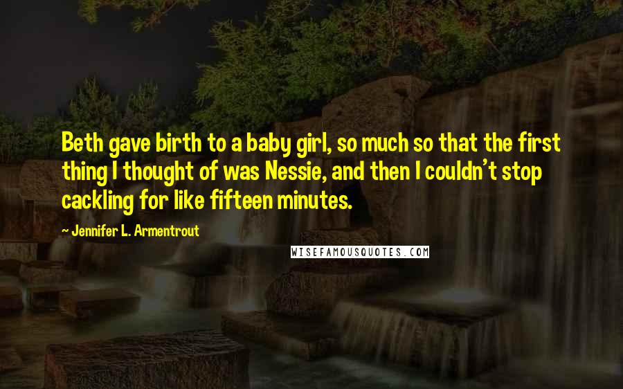 Jennifer L. Armentrout Quotes: Beth gave birth to a baby girl, so much so that the first thing I thought of was Nessie, and then I couldn't stop cackling for like fifteen minutes.