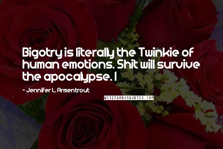 Jennifer L. Armentrout Quotes: Bigotry is literally the Twinkie of human emotions. Shit will survive the apocalypse. I