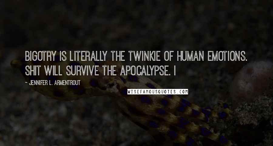 Jennifer L. Armentrout Quotes: Bigotry is literally the Twinkie of human emotions. Shit will survive the apocalypse. I
