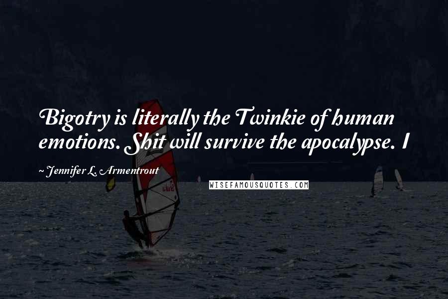 Jennifer L. Armentrout Quotes: Bigotry is literally the Twinkie of human emotions. Shit will survive the apocalypse. I