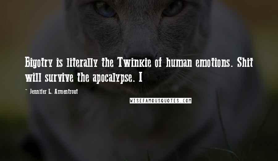 Jennifer L. Armentrout Quotes: Bigotry is literally the Twinkie of human emotions. Shit will survive the apocalypse. I