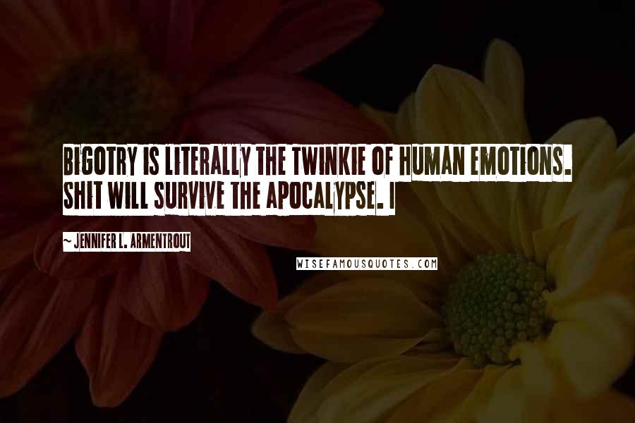 Jennifer L. Armentrout Quotes: Bigotry is literally the Twinkie of human emotions. Shit will survive the apocalypse. I