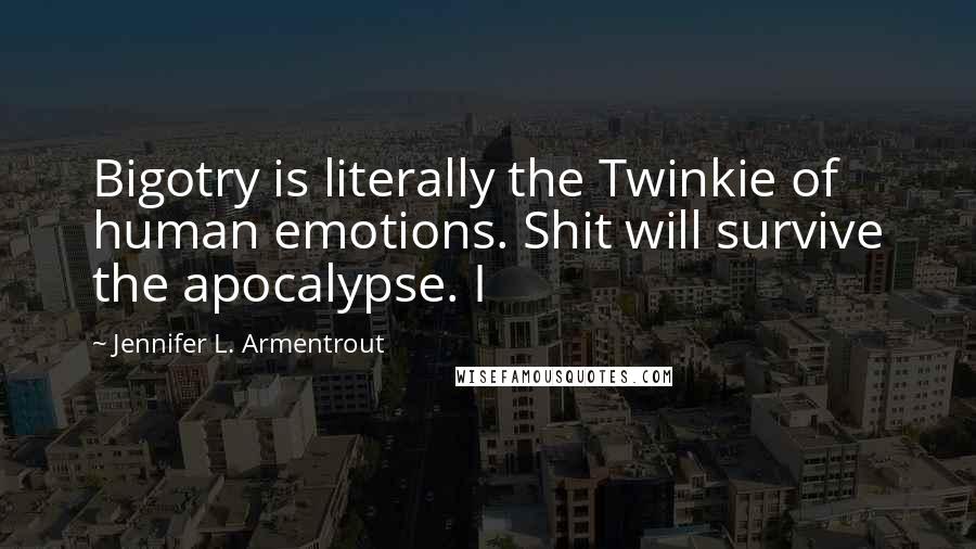 Jennifer L. Armentrout Quotes: Bigotry is literally the Twinkie of human emotions. Shit will survive the apocalypse. I