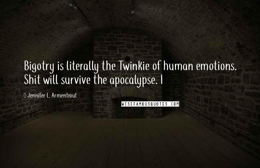 Jennifer L. Armentrout Quotes: Bigotry is literally the Twinkie of human emotions. Shit will survive the apocalypse. I