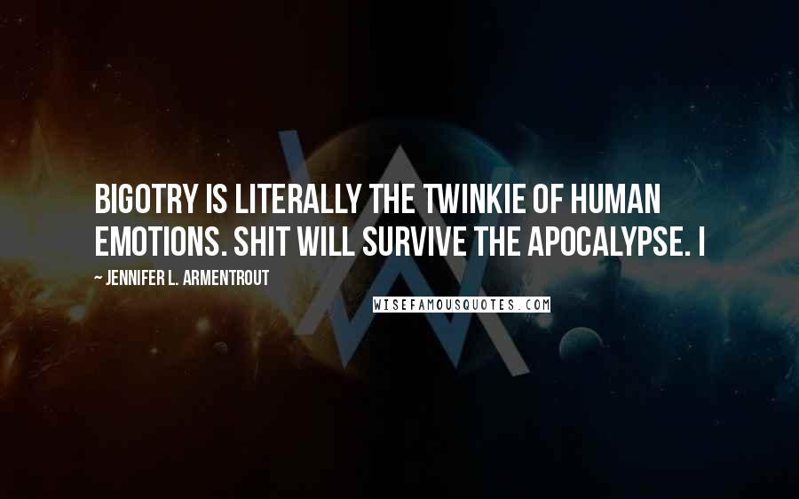 Jennifer L. Armentrout Quotes: Bigotry is literally the Twinkie of human emotions. Shit will survive the apocalypse. I