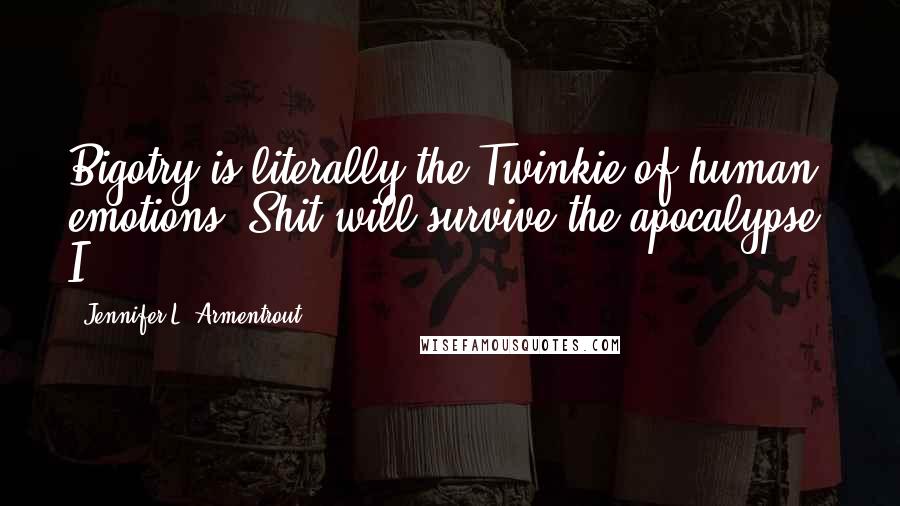 Jennifer L. Armentrout Quotes: Bigotry is literally the Twinkie of human emotions. Shit will survive the apocalypse. I
