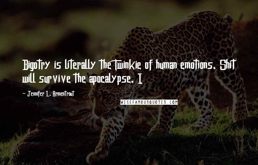 Jennifer L. Armentrout Quotes: Bigotry is literally the Twinkie of human emotions. Shit will survive the apocalypse. I