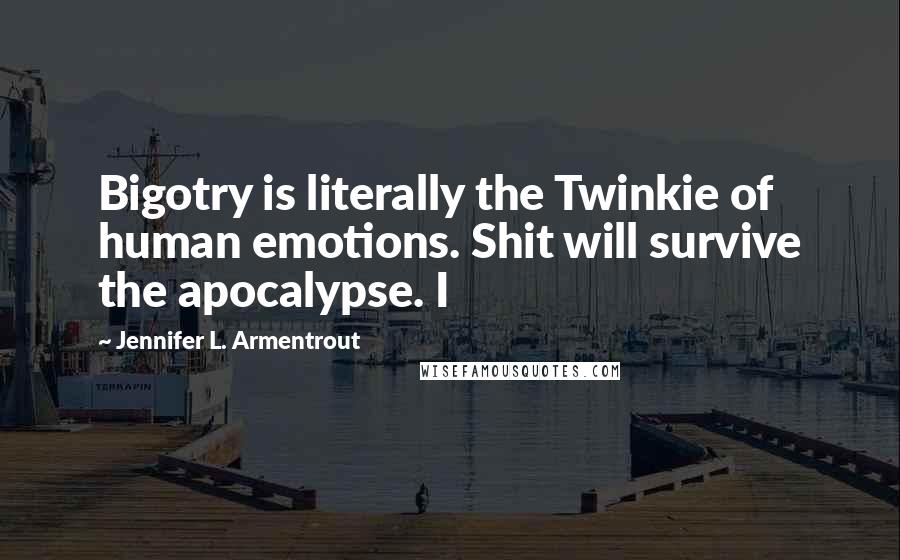 Jennifer L. Armentrout Quotes: Bigotry is literally the Twinkie of human emotions. Shit will survive the apocalypse. I