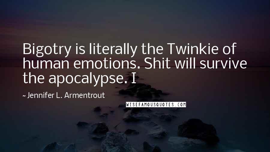 Jennifer L. Armentrout Quotes: Bigotry is literally the Twinkie of human emotions. Shit will survive the apocalypse. I
