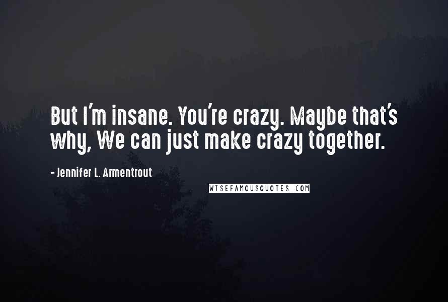 Jennifer L. Armentrout Quotes: But I'm insane. You're crazy. Maybe that's why, We can just make crazy together.
