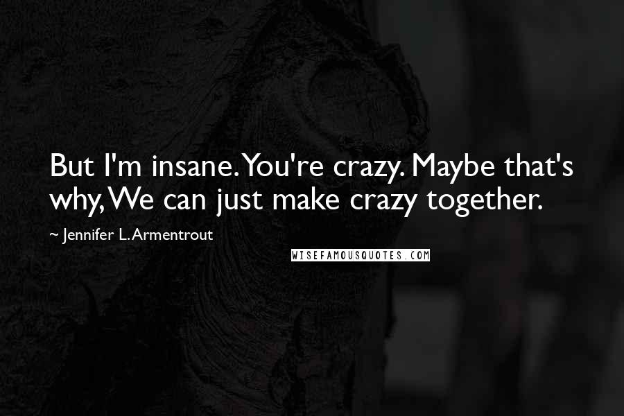 Jennifer L. Armentrout Quotes: But I'm insane. You're crazy. Maybe that's why, We can just make crazy together.