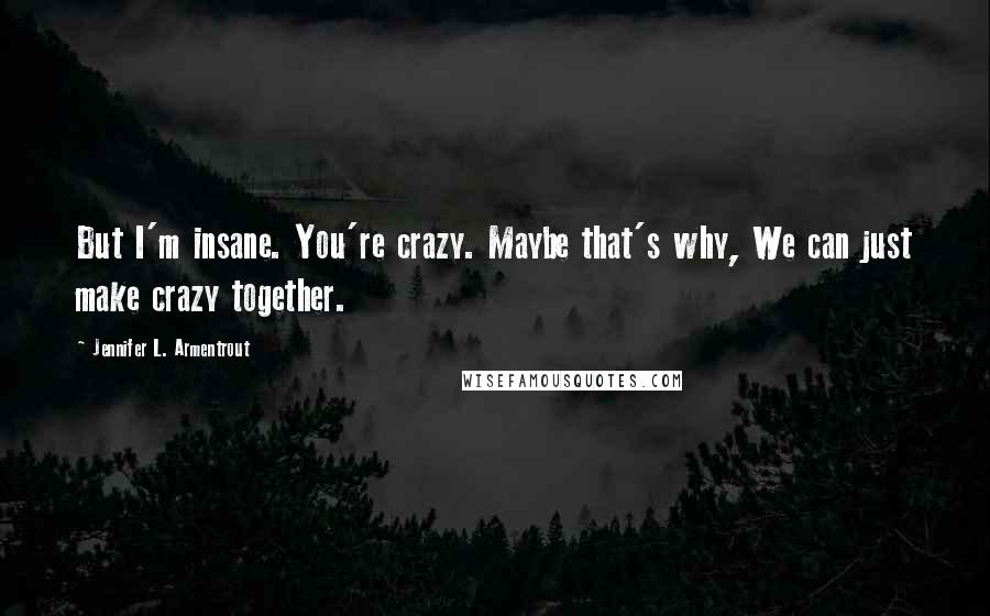 Jennifer L. Armentrout Quotes: But I'm insane. You're crazy. Maybe that's why, We can just make crazy together.