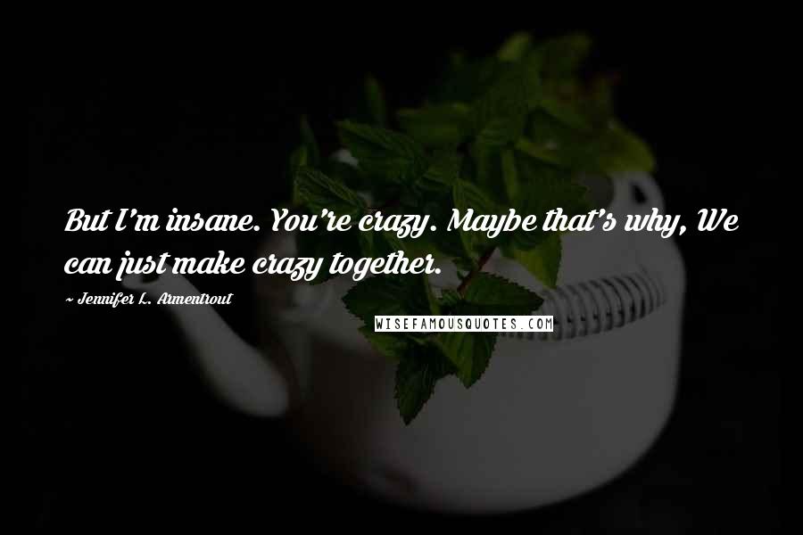 Jennifer L. Armentrout Quotes: But I'm insane. You're crazy. Maybe that's why, We can just make crazy together.