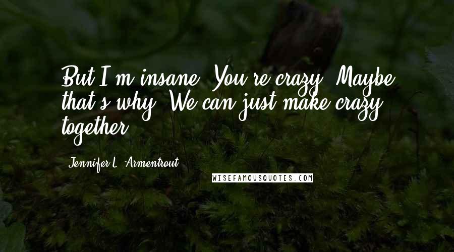 Jennifer L. Armentrout Quotes: But I'm insane. You're crazy. Maybe that's why, We can just make crazy together.