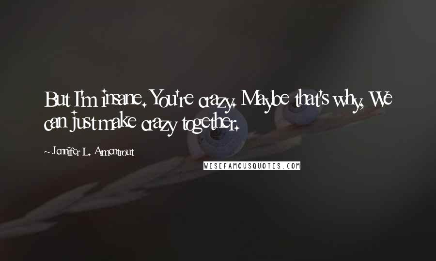 Jennifer L. Armentrout Quotes: But I'm insane. You're crazy. Maybe that's why, We can just make crazy together.