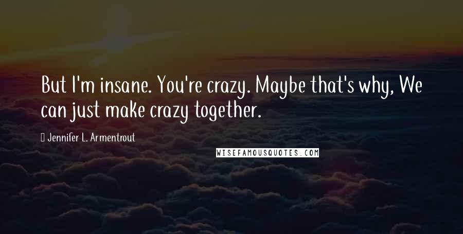 Jennifer L. Armentrout Quotes: But I'm insane. You're crazy. Maybe that's why, We can just make crazy together.