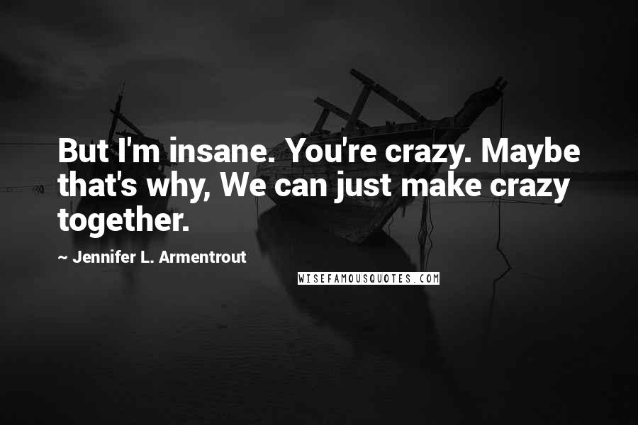 Jennifer L. Armentrout Quotes: But I'm insane. You're crazy. Maybe that's why, We can just make crazy together.