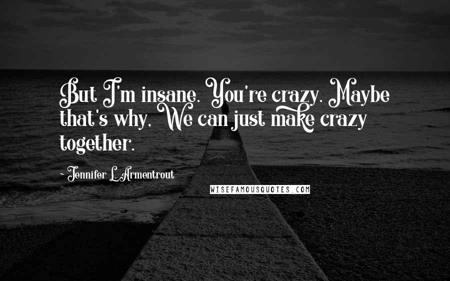 Jennifer L. Armentrout Quotes: But I'm insane. You're crazy. Maybe that's why, We can just make crazy together.