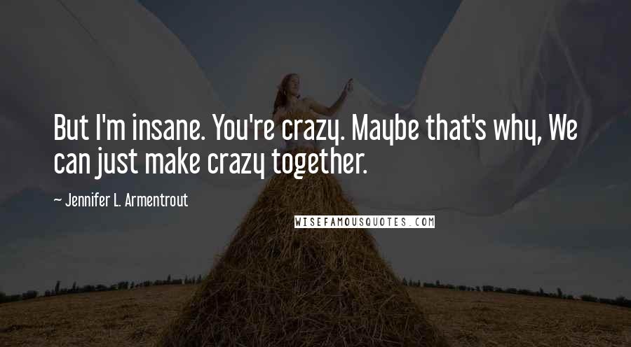 Jennifer L. Armentrout Quotes: But I'm insane. You're crazy. Maybe that's why, We can just make crazy together.