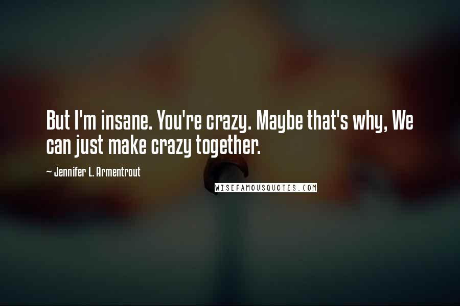 Jennifer L. Armentrout Quotes: But I'm insane. You're crazy. Maybe that's why, We can just make crazy together.
