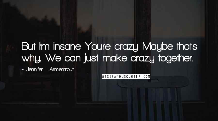 Jennifer L. Armentrout Quotes: But I'm insane. You're crazy. Maybe that's why, We can just make crazy together.