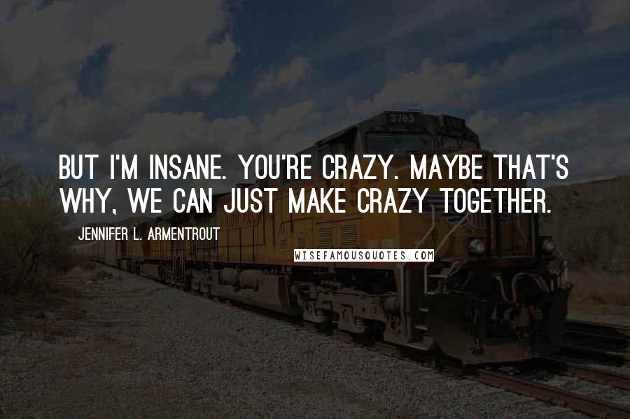 Jennifer L. Armentrout Quotes: But I'm insane. You're crazy. Maybe that's why, We can just make crazy together.