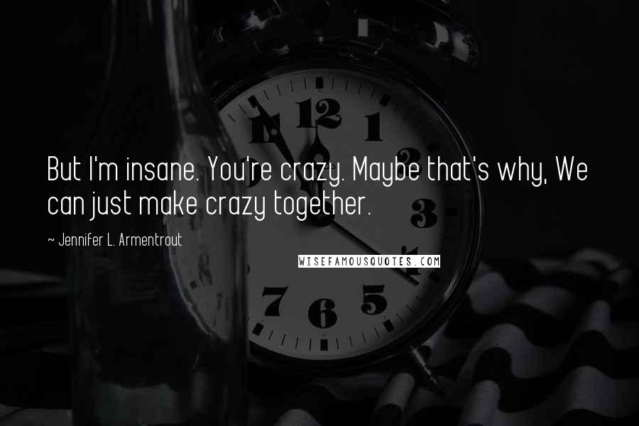 Jennifer L. Armentrout Quotes: But I'm insane. You're crazy. Maybe that's why, We can just make crazy together.