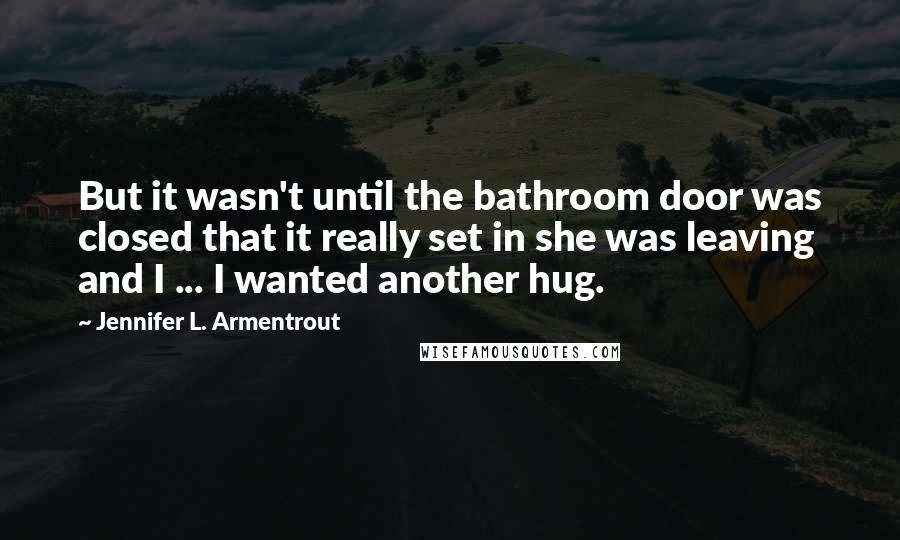 Jennifer L. Armentrout Quotes: But it wasn't until the bathroom door was closed that it really set in she was leaving and I ... I wanted another hug.