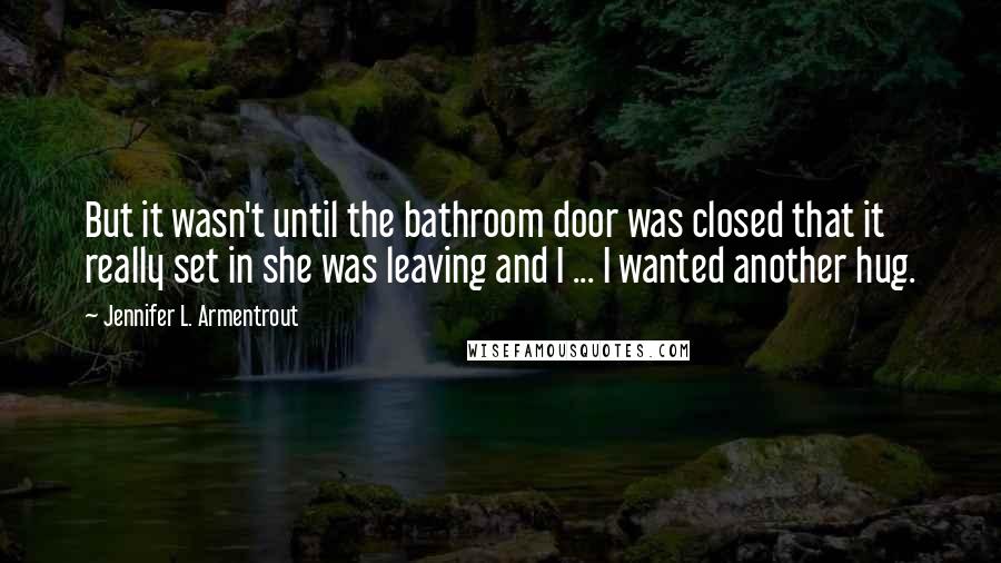 Jennifer L. Armentrout Quotes: But it wasn't until the bathroom door was closed that it really set in she was leaving and I ... I wanted another hug.