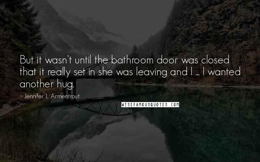Jennifer L. Armentrout Quotes: But it wasn't until the bathroom door was closed that it really set in she was leaving and I ... I wanted another hug.