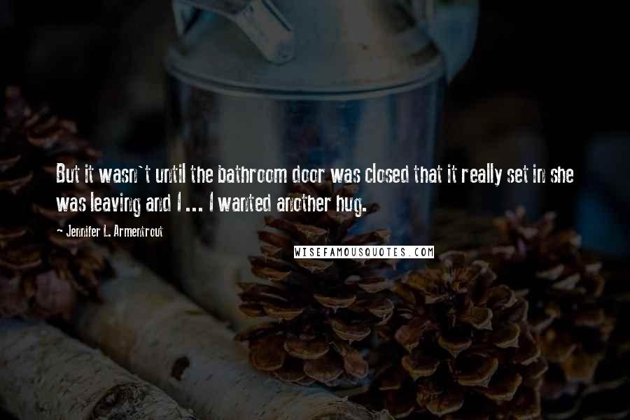 Jennifer L. Armentrout Quotes: But it wasn't until the bathroom door was closed that it really set in she was leaving and I ... I wanted another hug.