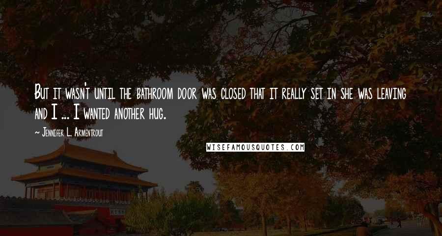 Jennifer L. Armentrout Quotes: But it wasn't until the bathroom door was closed that it really set in she was leaving and I ... I wanted another hug.
